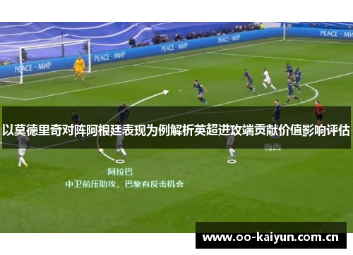 以莫德里奇对阵阿根廷表现为例解析英超进攻端贡献价值影响评估 以莫德里奇对阵阿根廷表现为例解析英超进攻端贡献价值影响评估